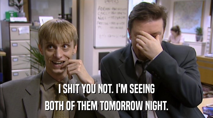 I SHIT YOU NOT. I'M SEEING BOTH OF THEM TOMORROW NIGHT. 