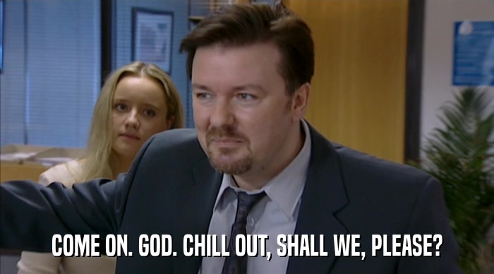 COME ON. GOD. CHILL OUT, SHALL WE, PLEASE?  