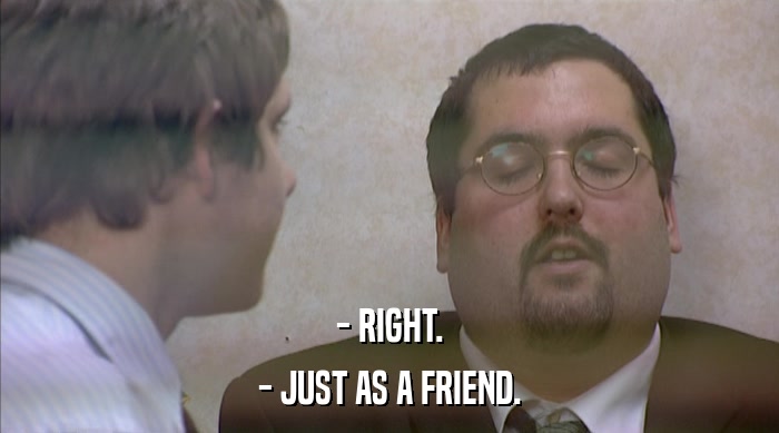 - RIGHT. - JUST AS A FRIEND. 