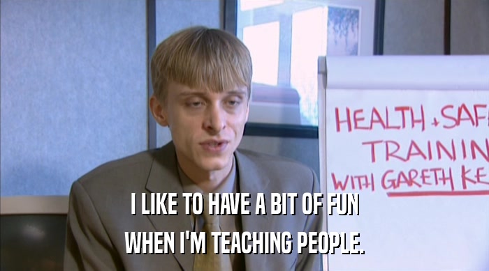 I LIKE TO HAVE A BIT OF FUN WHEN I'M TEACHING PEOPLE. 