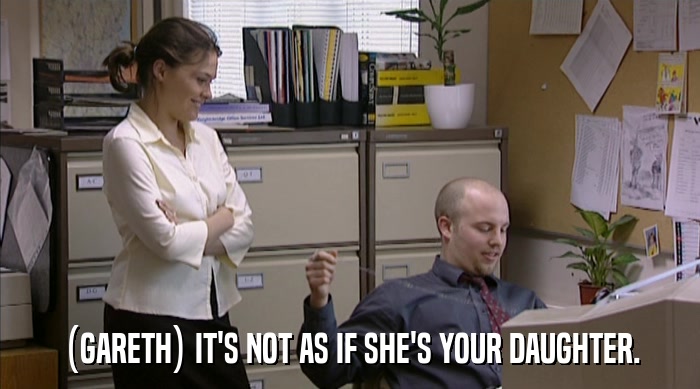 (GARETH) IT'S NOT AS IF SHE'S YOUR DAUGHTER.  