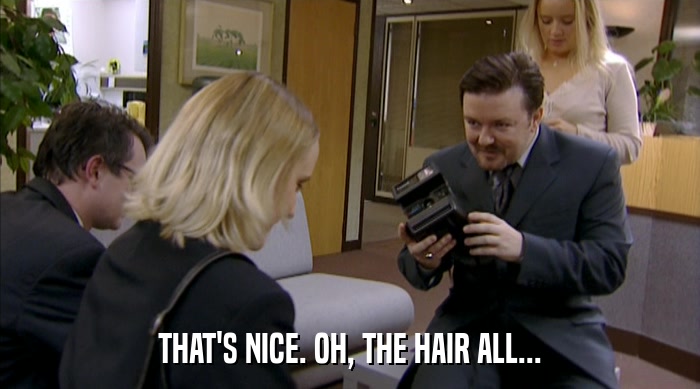 THAT'S NICE. OH, THE HAIR ALL...  