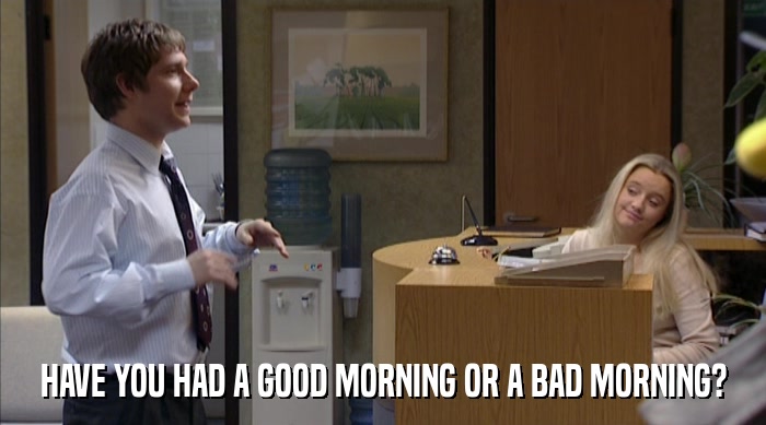 HAVE YOU HAD A GOOD MORNING OR A BAD MORNING?  