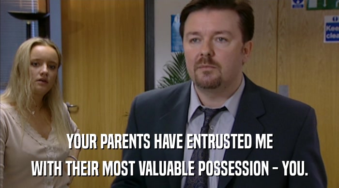 YOUR PARENTS HAVE ENTRUSTED ME WITH THEIR MOST VALUABLE POSSESSION - YOU. 