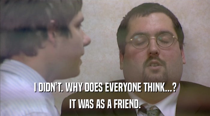 I DIDN'T. WHY DOES EVERYONE THINK...? IT WAS AS A FRIEND. 
