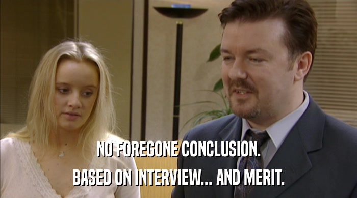 NO FOREGONE CONCLUSION. BASED ON INTERVIEW... AND MERIT. 