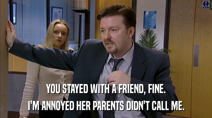 YOU STAYED WITH A FRIEND, FINE. I'M ANNOYED HER PARENTS DIDN'T CALL ME. 