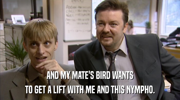 AND MY MATE'S BIRD WANTS TO GET A LIFT WITH ME AND THIS NYMPHO. 