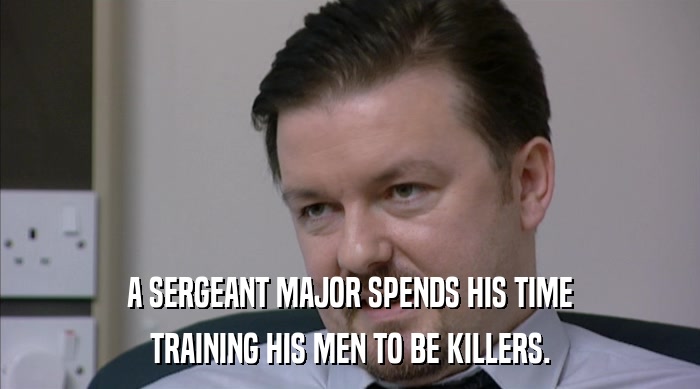 A SERGEANT MAJOR SPENDS HIS TIME
 TRAINING HIS MEN TO BE KILLERS. 