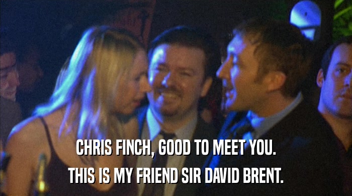 CHRIS FINCH, GOOD TO MEET YOU.
 THIS IS MY FRIEND SIR DAVID BRENT. 