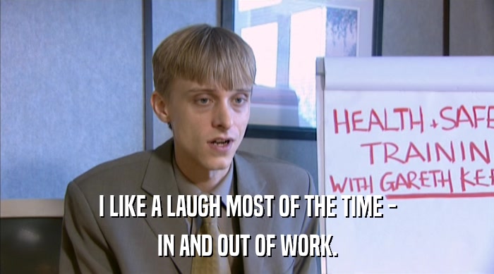 I LIKE A LAUGH MOST OF THE TIME - IN AND OUT OF WORK. 