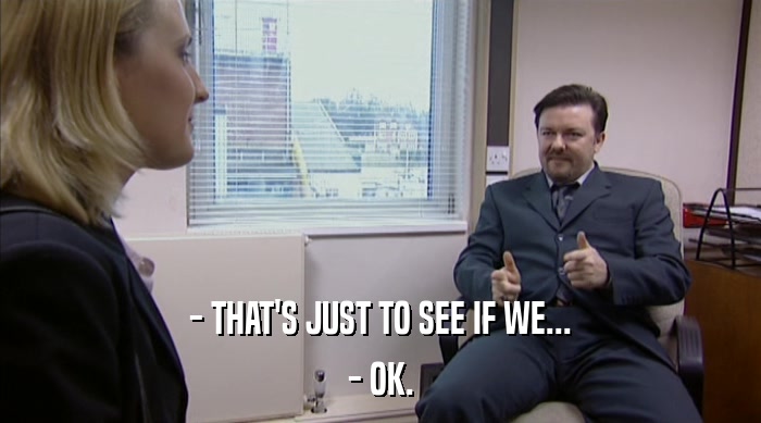 - THAT'S JUST TO SEE IF WE... - OK. 
