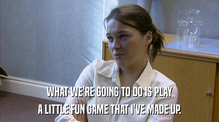 WHAT WE'RE GOING TO DO IS PLAY A LITTLE FUN GAME THAT I'VE MADE UP. 