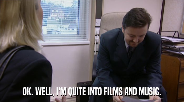 OK. WELL, I'M QUITE INTO FILMS AND MUSIC.  