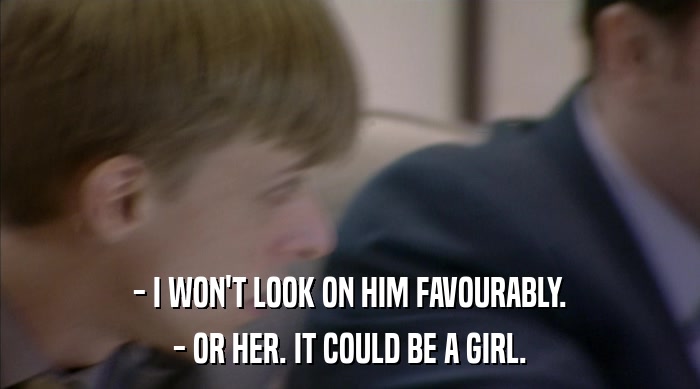 - I WON'T LOOK ON HIM FAVOURABLY.
 - OR HER. IT COULD BE A GIRL. 