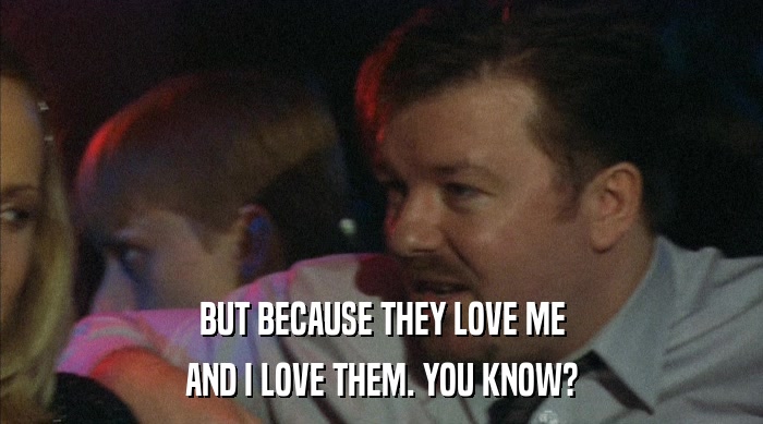 BUT BECAUSE THEY LOVE ME AND I LOVE THEM. YOU KNOW? 