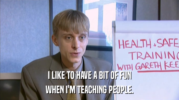 I LIKE TO HAVE A BIT OF FUN WHEN I'M TEACHING PEOPLE. 