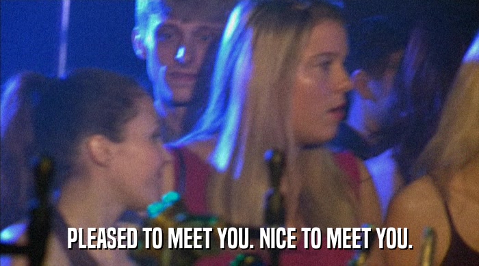 PLEASED TO MEET YOU. NICE TO MEET YOU.  
