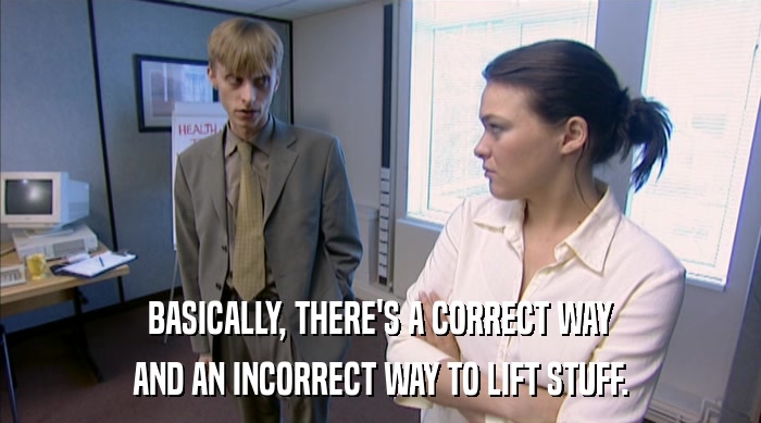 BASICALLY, THERE'S A CORRECT WAY AND AN INCORRECT WAY TO LIFT STUFF. 