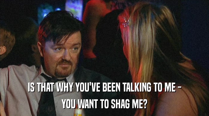 IS THAT WHY YOU'VE BEEN TALKING TO ME -
 YOU WANT TO SHAG ME? 