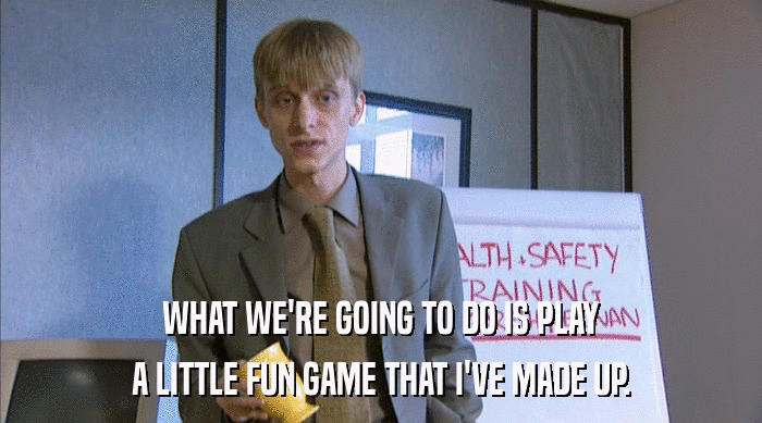 WHAT WE'RE GOING TO DO IS PLAY A LITTLE FUN GAME THAT I'VE MADE UP. 