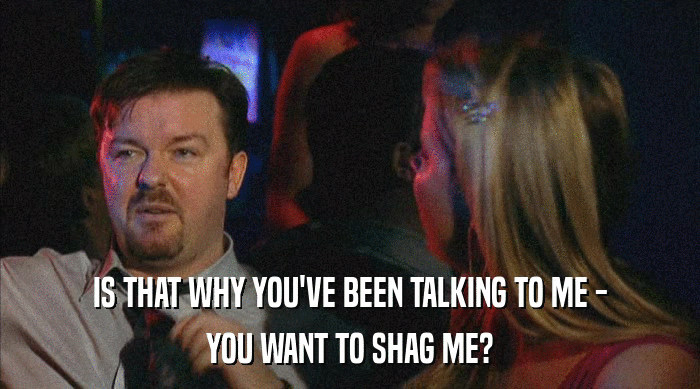IS THAT WHY YOU'VE BEEN TALKING TO ME -
 YOU WANT TO SHAG ME? 