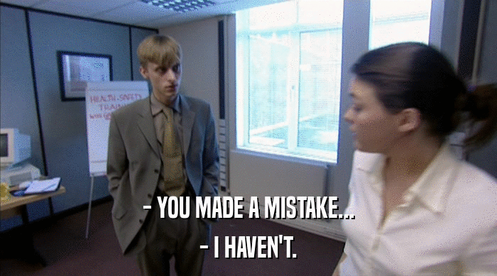 - YOU MADE A MISTAKE... - I HAVEN'T. 