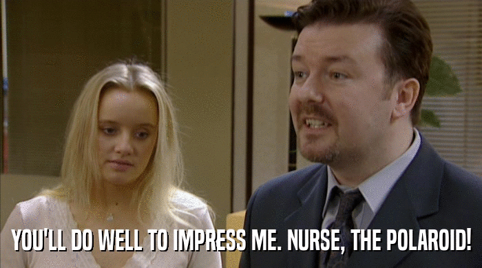 YOU'LL DO WELL TO IMPRESS ME. NURSE, THE POLAROID!  