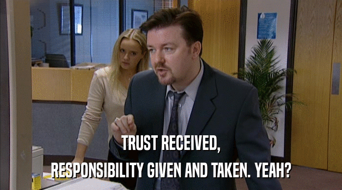 TRUST RECEIVED,
 RESPONSIBILITY GIVEN AND TAKEN. YEAH? 