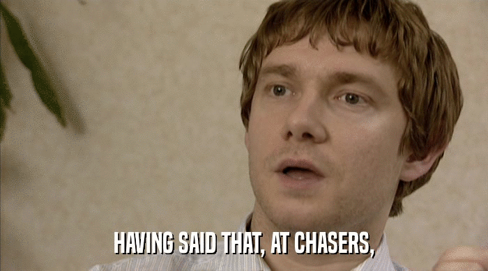 HAVING SAID THAT, AT CHASERS,  