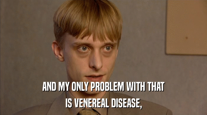 AND MY ONLY PROBLEM WITH THAT IS VENEREAL DISEASE, 