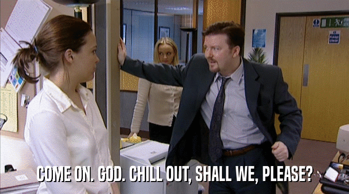 COME ON. GOD. CHILL OUT, SHALL WE, PLEASE?  