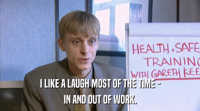 I LIKE A LAUGH MOST OF THE TIME - IN AND OUT OF WORK. 