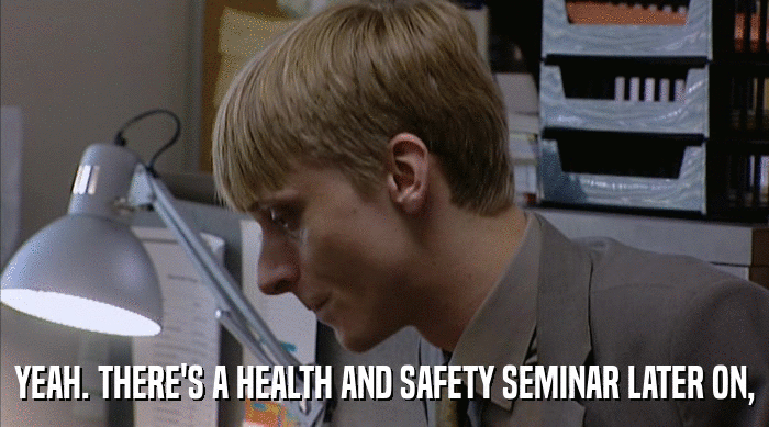 YEAH. THERE'S A HEALTH AND SAFETY SEMINAR LATER ON,  