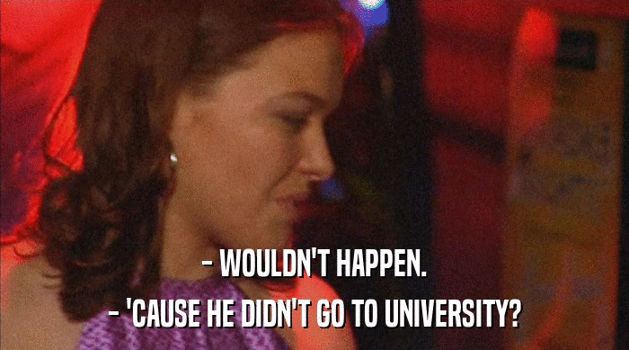 - WOULDN'T HAPPEN. - 'CAUSE HE DIDN'T GO TO UNIVERSITY? 