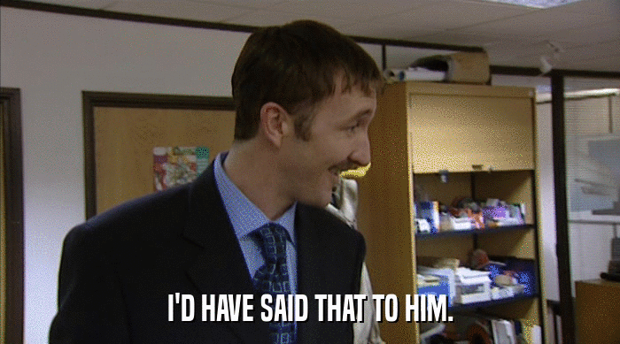 I'D HAVE SAID THAT TO HIM.  