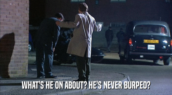 WHAT'S HE ON ABOUT? HE'S NEVER BURPED?  
