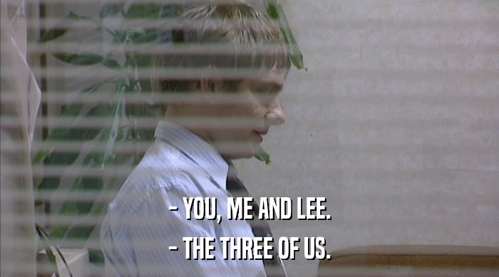 - YOU, ME AND LEE.
 - THE THREE OF US. 