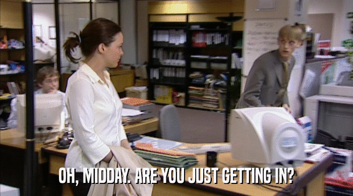 OH, MIDDAY. ARE YOU JUST GETTING IN?  