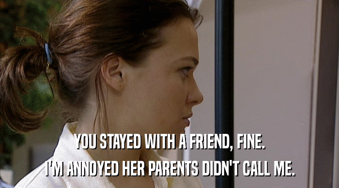 YOU STAYED WITH A FRIEND, FINE. I'M ANNOYED HER PARENTS DIDN'T CALL ME. 
