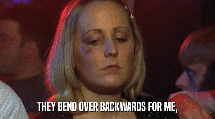 THEY BEND OVER BACKWARDS FOR ME,  