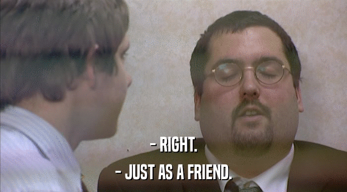 - RIGHT. - JUST AS A FRIEND. 