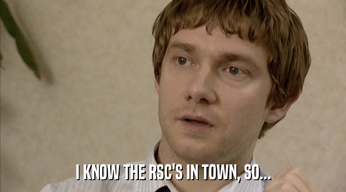 I KNOW THE RSC'S IN TOWN, SO...  