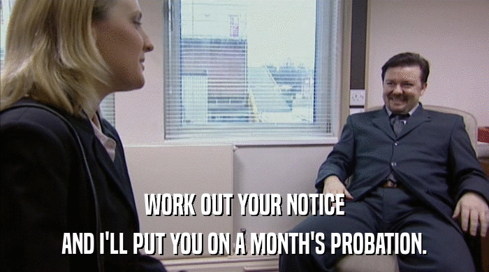 WORK OUT YOUR NOTICE AND I'LL PUT YOU ON A MONTH'S PROBATION. 