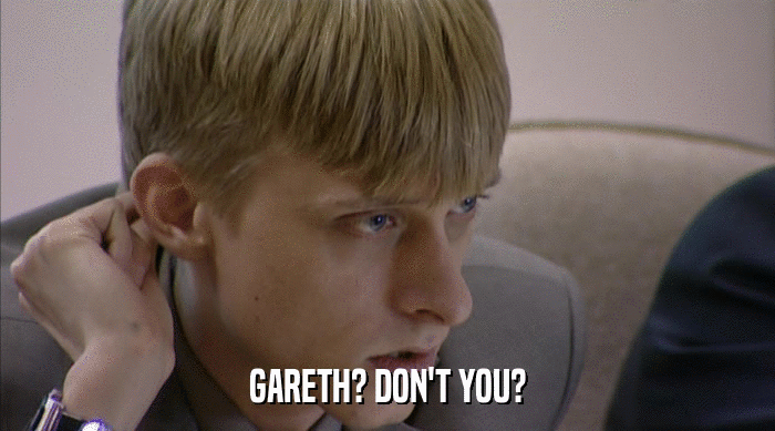 GARETH? DON'T YOU?  