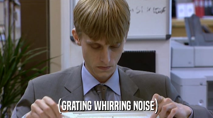 (GRATING WHIRRING NOISE)  