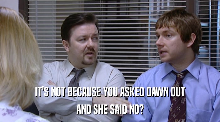 IT'S NOT BECAUSE YOU ASKED DAWN OUT AND SHE SAID NO? 
