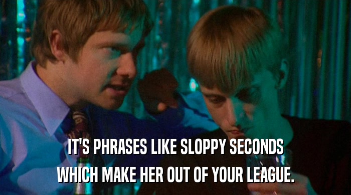 IT'S PHRASES LIKE SLOPPY SECONDS
 WHICH MAKE HER OUT OF YOUR LEAGUE. 