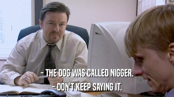 - THE DOG WAS CALLED NIGGER.
 - DON'T KEEP SAYING IT. 