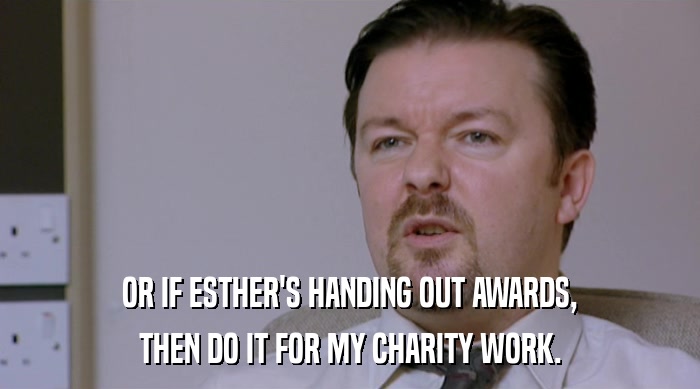 OR IF ESTHER'S HANDING OUT AWARDS, THEN DO IT FOR MY CHARITY WORK. 